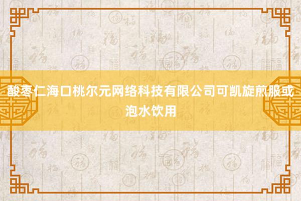 酸枣仁海口桃尔元网络科技有限公司可凯旋煎服或泡水饮用