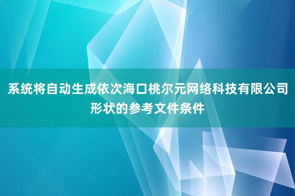 系统将自动生成依次海口桃尔元网络科技有限公司形状的参考文件条件