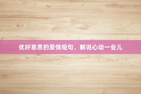 优好意思的爱情短句,解说心动一会儿
