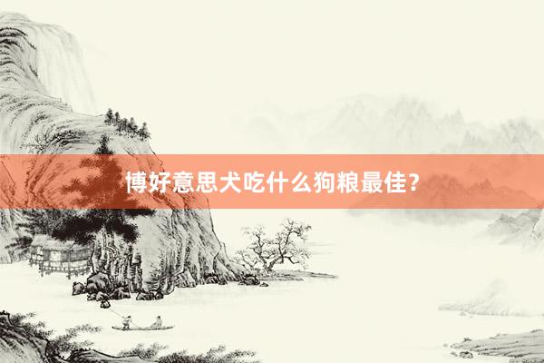 博好意思犬吃什么狗粮最佳?